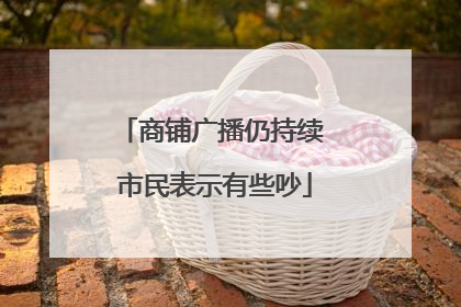 商铺广播仍持续 市民表示有些吵