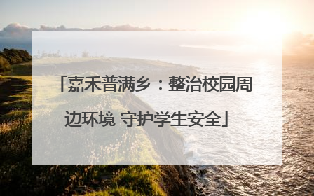 嘉禾普满乡：整治校园周边环境 守护学生安全
