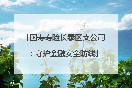 国寿寿险长泰区支公司：守护金融安全防线
