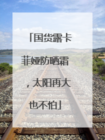 国货露卡菲娅防晒霜，太阳再大也不怕