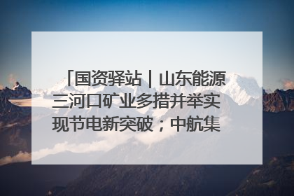 国资驿站｜山东能源三河口矿业多措并举实现节电新突破；中航集团开通广州—北京—格拉斯哥全货机航线