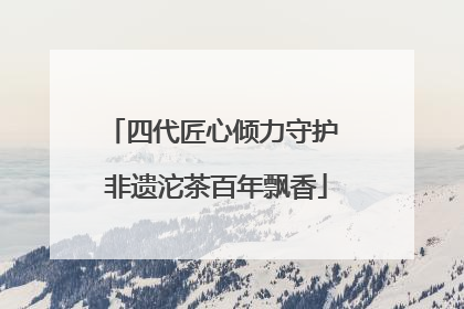 四代匠心倾力守护 非遗沱茶百年飘香
