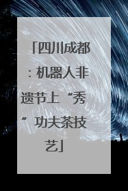 四川成都：机器人非遗节上“秀”功夫茶技艺