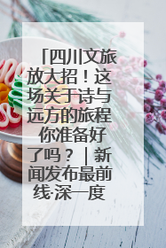 四川文旅放大招！这场关于诗与远方的旅程 你准备好了吗？｜新闻发布最前线·深一度
