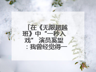 在《无限超越班》中“一秒入戏” 演员奚望：我曾经觉得一定不要做演员
