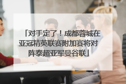 对手定了！成都蓉城在亚冠精英联赛附加赛将对阵泰超亚军曼谷联