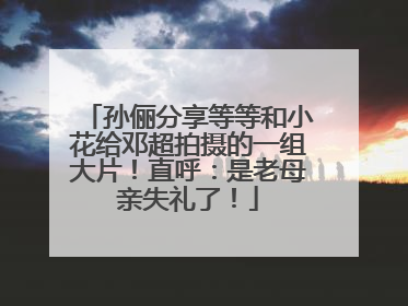 孙俪分享等等和小花给邓超拍摄的一组大片！直呼：是老母亲失礼了！