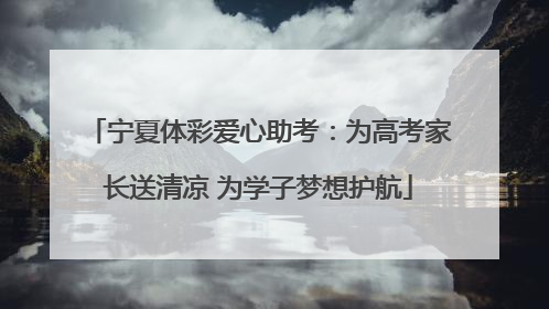 宁夏体彩爱心助考：为高考家长送清凉 为学子梦想护航