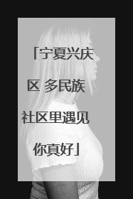 宁夏兴庆区 多民族社区里遇见你真好