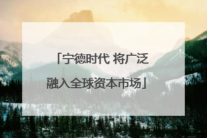 宁德时代 将广泛融入全球资本市场