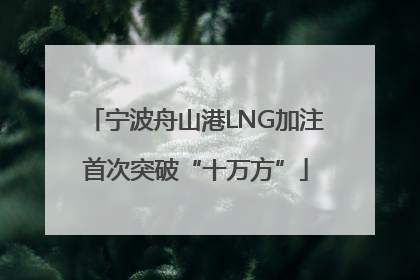 宁波舟山港LNG加注首次突破“十万方”