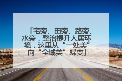 宅旁、田旁、路旁、水旁，整治提升人居环境，这里从“一处美”向“全域美”蝶变