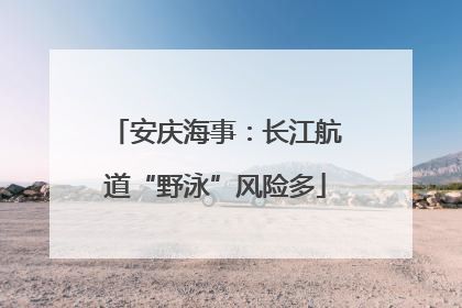 安庆海事：长江航道“野泳”风险多
