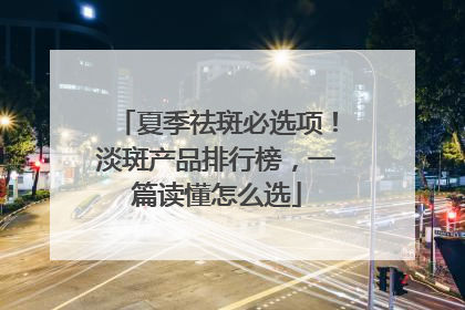 夏季祛斑必选项！淡斑产品排行榜，一篇读懂怎么选