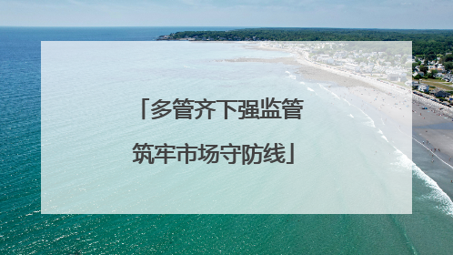多管齐下强监管 筑牢市场守防线