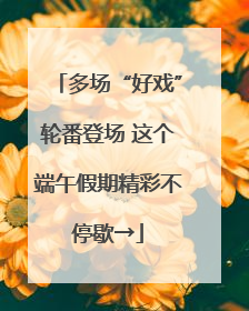 多场“好戏”轮番登场 这个端午假期精彩不停歇→
