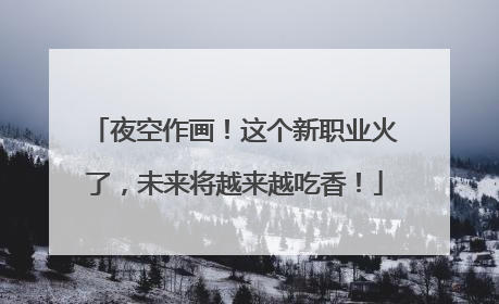 夜空作画！这个新职业火了，未来将越来越吃香！