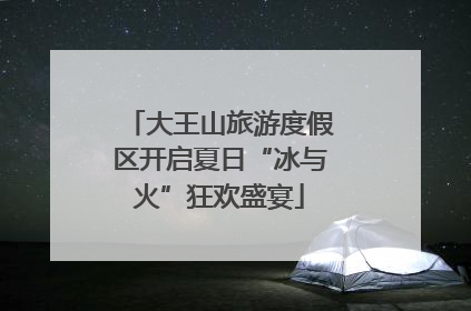 大王山旅游度假区开启夏日“冰与火”狂欢盛宴