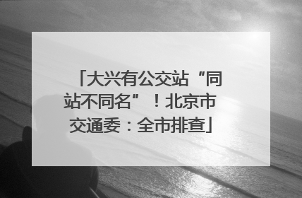 大兴有公交站“同站不同名”！北京市交通委：全市排查