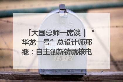 大国总师一席谈｜“华龙一号”总设计师邢继：自主创新铸就核电“国家名片”