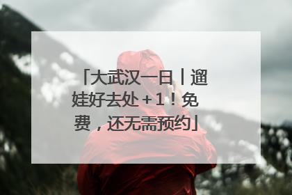 大武汉一日︱遛娃好去处＋1！免费，还无需预约