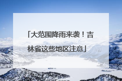 大范围降雨来袭！吉林省这些地区注意
