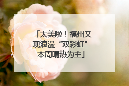 太美啦！福州又现浪漫“双彩虹” 本周晴热为主