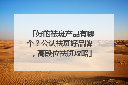 好的祛斑产品有哪个？公认祛斑好品牌，高段位祛斑攻略