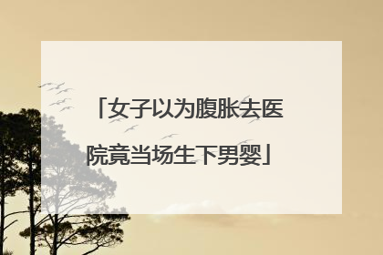 女子以为腹胀去医院竟当场生下男婴