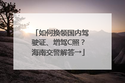 如何换领国内驾驶证、增驾C照？海南交警解答→
