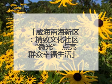 威海南海新区：精致文化社区“微光” 点亮群众幸福生活