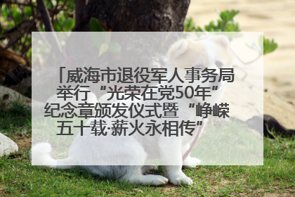 威海市退役军人事务局举行“光荣在党50年”纪念章颁发仪式暨“峥嵘五十载·薪火永相传” 主题党日活动