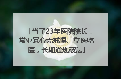 当了23年医院院长，常亚霖心无戒惧、靠医吃医，长期逾规破法