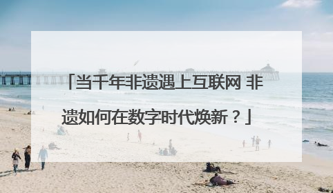 当千年非遗遇上互联网 非遗如何在数字时代焕新？