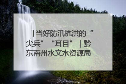 当好防汛抗洪的“尖兵”“耳目”｜黔东南州水文水资源局全员出动为此轮强降雨做好测报工作