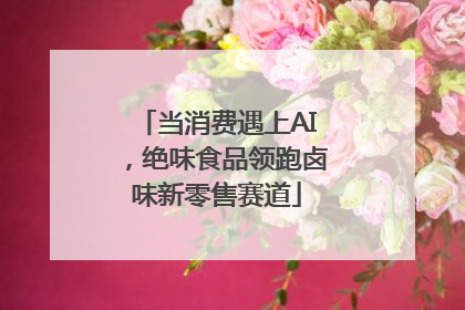 当消费遇上AI，绝味食品领跑卤味新零售赛道