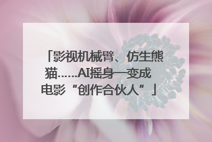 影视机械臂、仿生熊猫……AI摇身一变成电影“创作合伙人”