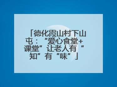德化霞山村下山屯：“爱心食堂+课堂”让老人有“知”有“味”