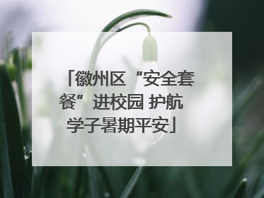 徽州区“安全套餐”进校园 护航学子暑期平安