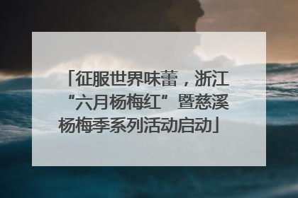 征服世界味蕾，浙江“六月杨梅红”暨慈溪杨梅季系列活动启动