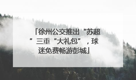 徐州公交推出“苏超”三重“大礼包”，球迷免费畅游彭城