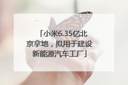 小米6.35亿北京拿地，拟用于建设新能源汽车工厂