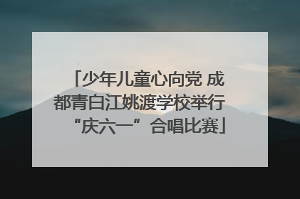 少年儿童心向党 成都青白江姚渡学校举行“庆六一”合唱比赛