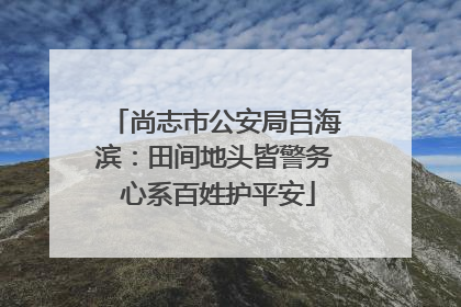 尚志市公安局吕海滨：田间地头皆警务 心系百姓护平安