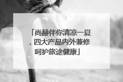 尚赫伴你清凉一夏，四大产品内外兼修呵护旅途健康