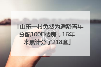 山东一村免费为适龄青年分配100㎡楼房，16年来累计分了218套