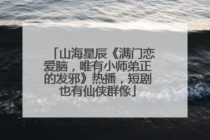 山海星辰《满门恋爱脑，唯有小师弟正的发邪》热播，短剧也有仙侠群像