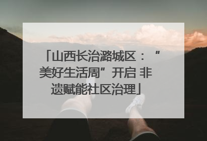 山西长治潞城区：“美好生活周”开启 非遗赋能社区治理