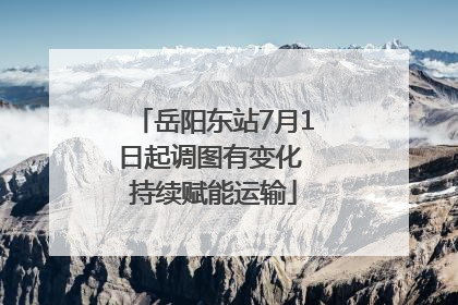 岳阳东站7月1日起调图有变化 持续赋能运输
