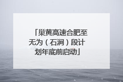 巢黄高速合肥至无为（石涧）段计划年底前启动